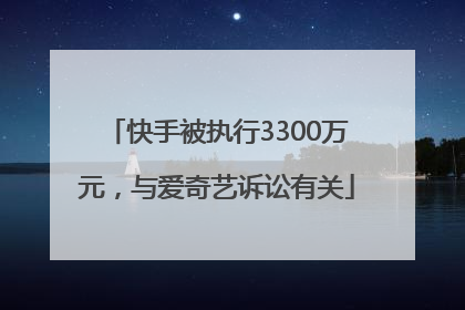 快手被执行3300万元，与爱奇艺诉讼有关