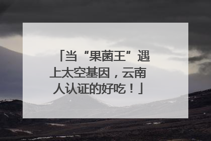 当“果菌王”遇上太空基因，云南人认证的好吃！