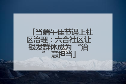 当端午佳节遇上社区治理：六合社区让银发群体成为 “治” 慧担当