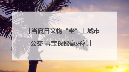 当夏日文物“坐”上城市公交 寻宝探秘赢好礼