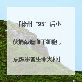 徐州“95”后小伙捐献造血干细胞，点燃患者生命火种