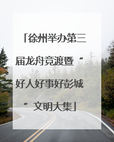 徐州举办第三届龙舟竞渡暨“好人好事好彭城”文明大集