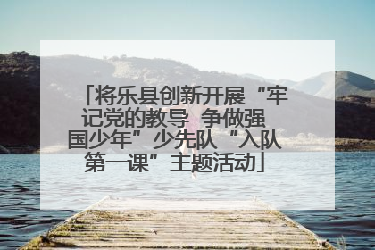 将乐县创新开展“牢记党的教导  争做强国少年”少先队“入队第一课”主题活动