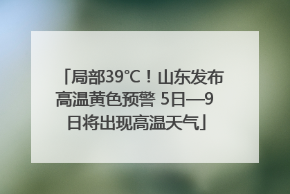 局部39℃！山东发布高温黄色预警 5日—9日将出现高温天气
