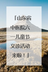 山东省中医院六一儿童节义诊活动来啦！