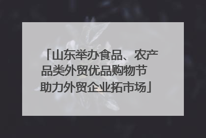 山东举办食品、农产品类外贸优品购物节 助力外贸企业拓市场