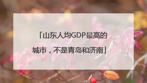 山东人均GDP最高的城市，不是青岛和济南