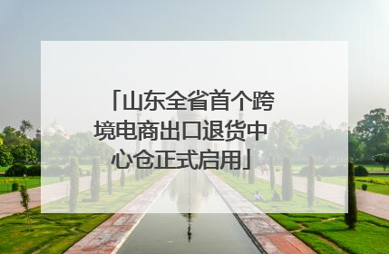 山东全省首个跨境电商出口退货中心仓正式启用