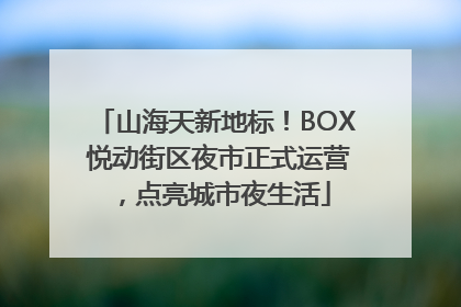 山海天新地标！BOX 悦动街区夜市正式运营，点亮城市夜生活