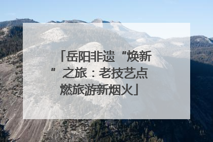岳阳非遗“焕新”之旅：老技艺点燃旅游新烟火