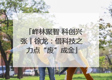 峰林聚智 科创兴张丨徐龙：借科技之力点“废”成金