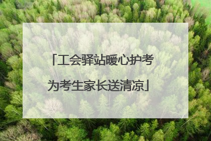 工会驿站暖心护考 为考生家长送清凉