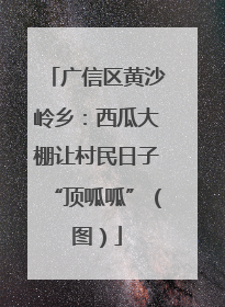 广信区黄沙岭乡：西瓜大棚让村民日子“顶呱呱”（图）
