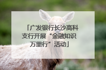 广发银行长沙高科支行开展“金融知识万里行”活动