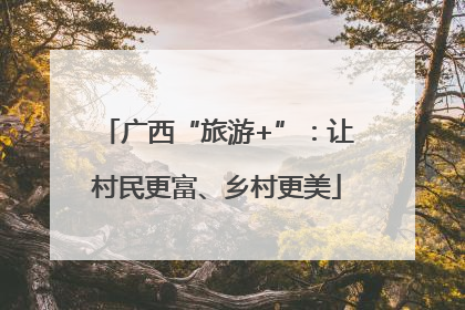 广西“旅游+”：让村民更富、乡村更美