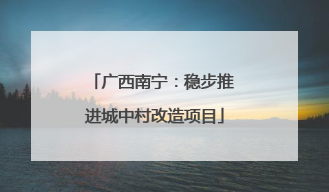 广西南宁:稳步推进城中村改造项目