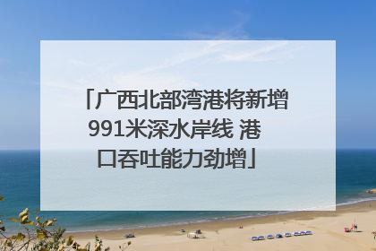 广西北部湾港将新增991米深水岸线 港口吞吐能力劲增