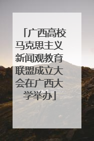 广西高校马克思主义新闻观教育联盟成立大会在广西大学举办