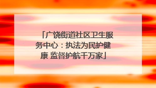 广饶街道社区卫生服务中心：执法为民护健康 监督护航千万家