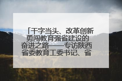 干字当头、改革创新 勇闯教育强省建设的奋进之路——专访陕西省委教育工委书记、省教育厅厅长王树声