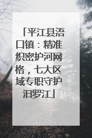 平江县浯口镇：精准织密护河网格，七大区域专职守护汨罗江