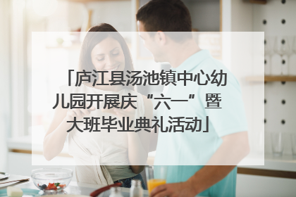 庐江县汤池镇中心幼儿园开展庆“六一”暨大班毕业典礼活动