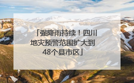 强降雨持续！四川地灾预警范围扩大到48个县市区