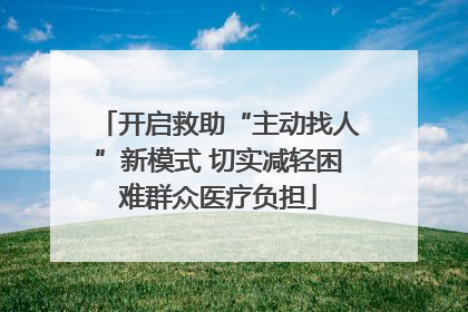 开启救助“主动找人”新模式 切实减轻困难群众医疗负担