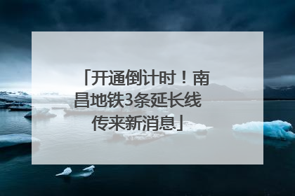 开通倒计时！南昌地铁3条延长线传来新消息