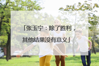 张玉宁：除了胜利，其他结果没有意义
