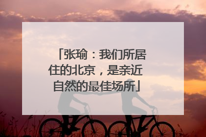 张瑜：我们所居住的北京，是亲近自然的最佳场所