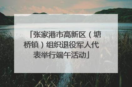 张家港市高新区（塘桥镇）组织退役军人代表举行端午活动