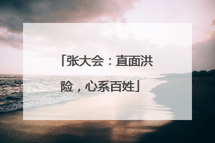张大会：直面洪险，心系百姓