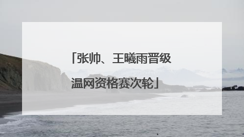 张帅、王曦雨晋级温网资格赛次轮