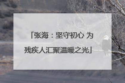 张海：坚守初心 为残疾人汇聚温暖之光