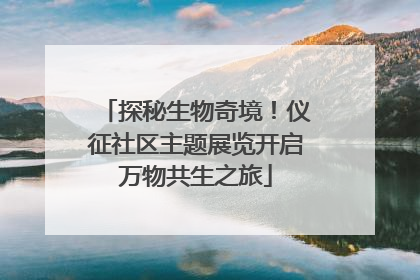 探秘生物奇境！仪征社区主题展览开启万物共生之旅