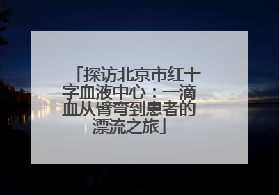 探访北京市红十字血液中心：一滴血从臂弯到患者的漂流之旅