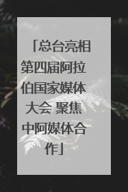 总台亮相第四届阿拉伯国家媒体大会 聚焦中阿媒体合作