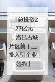 总投资2.27亿元，洛邑古城片区第十三批入驻企业签约