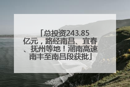 总投资243.85亿元，路经南昌、宜春、抚州等地！潮南高速南丰至南昌段获批