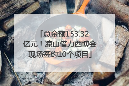 总金额153.32亿元！凉山借力西博会现场签约10个项目
