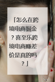 怎么在跨境电商掘金？喜至乐跨境电商赚差价是真的吗？