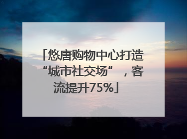 悠唐购物中心打造“城市社交场”，客流提升75%