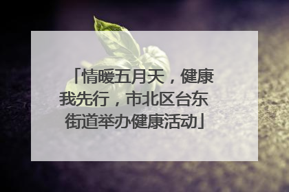 情暖五月天，健康我先行，市北区台东街道举办健康活动