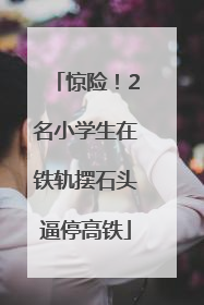 惊险！2名小学生在铁轨摆石头逼停高铁