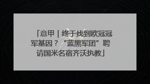 意甲｜终于找到欧冠冠军基因？“蓝黑军团”聘请国米名宿齐沃执教