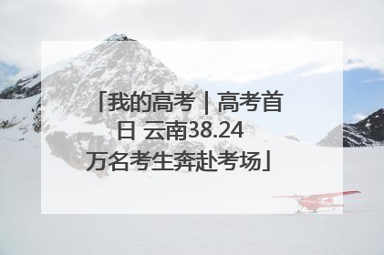我的高考｜高考首日 云南38.24万名考生奔赴考场