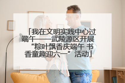 我在文明实践中心过端午——武陵源区开展“粽叶飘香庆端午 书香童趣迎六一”活动