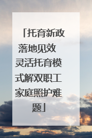 托育新政落地见效 灵活托育模式解双职工家庭照护难题