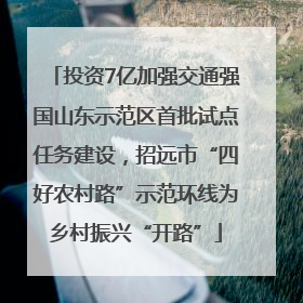 投资7亿加强交通强国山东示范区首批试点任务建设，招远市“四好农村路”示范环线为乡村振兴“开路”